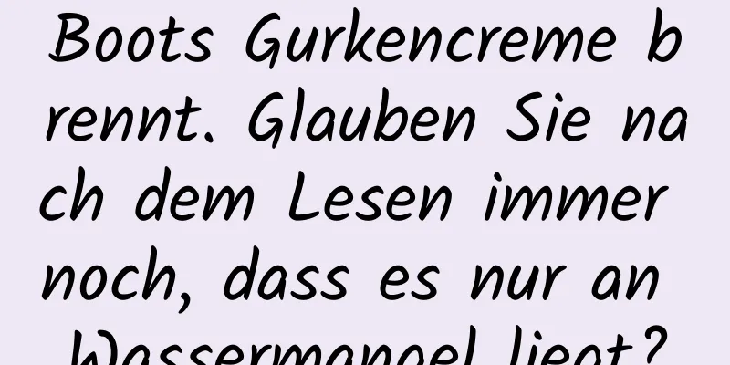 Boots Gurkencreme brennt. Glauben Sie nach dem Lesen immer noch, dass es nur an Wassermangel liegt?