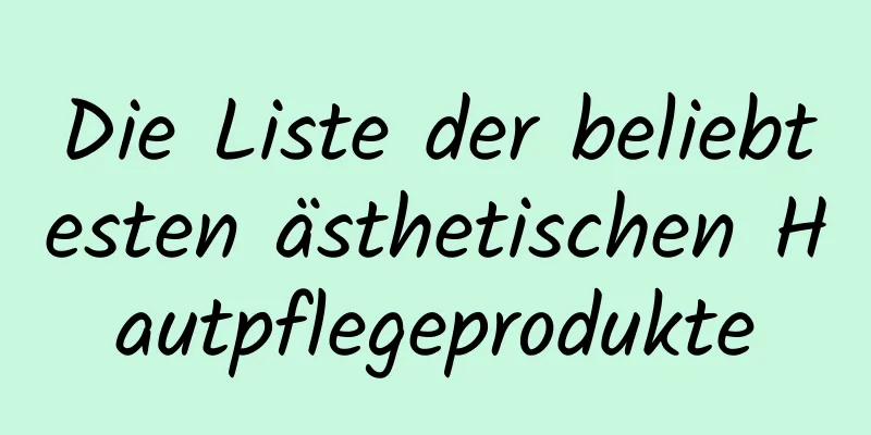 Die Liste der beliebtesten ästhetischen Hautpflegeprodukte