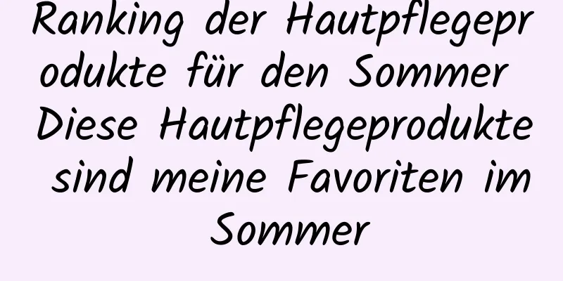 Ranking der Hautpflegeprodukte für den Sommer Diese Hautpflegeprodukte sind meine Favoriten im Sommer