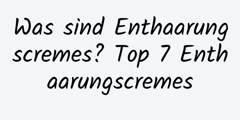 Was sind Enthaarungscremes? Top 7 Enthaarungscremes