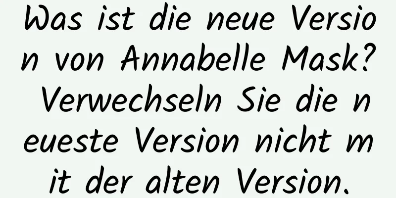 Was ist die neue Version von Annabelle Mask? Verwechseln Sie die neueste Version nicht mit der alten Version.