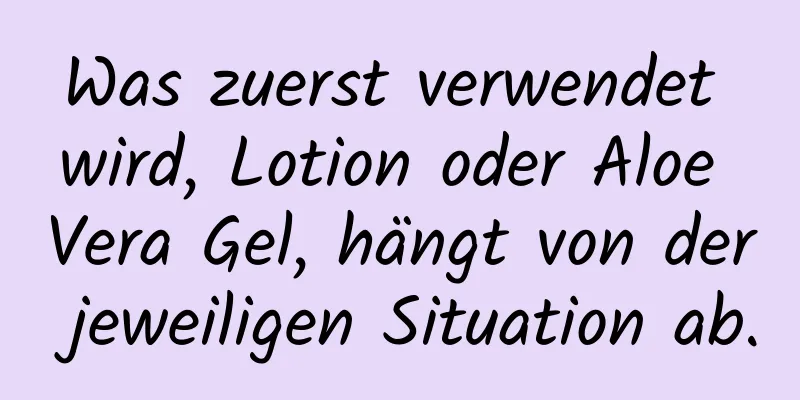 Was zuerst verwendet wird, Lotion oder Aloe Vera Gel, hängt von der jeweiligen Situation ab.