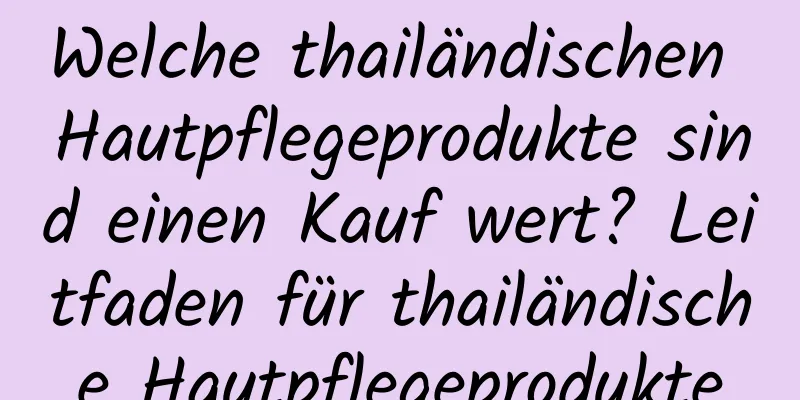 Welche thailändischen Hautpflegeprodukte sind einen Kauf wert? Leitfaden für thailändische Hautpflegeprodukte