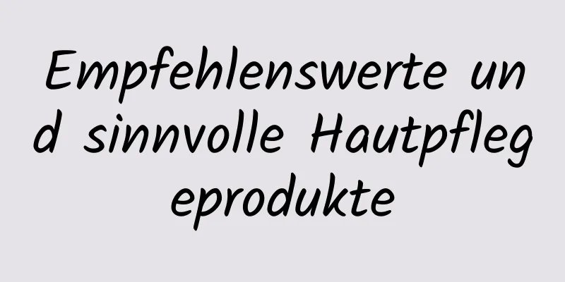 Empfehlenswerte und sinnvolle Hautpflegeprodukte