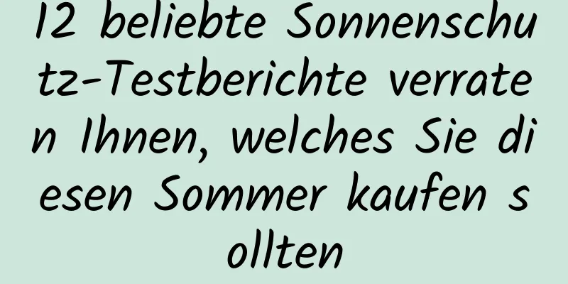 12 beliebte Sonnenschutz-Testberichte verraten Ihnen, welches Sie diesen Sommer kaufen sollten