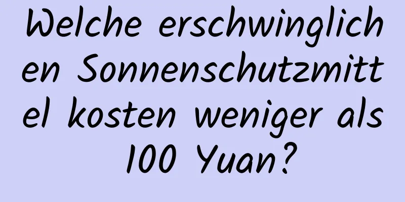 Welche erschwinglichen Sonnenschutzmittel kosten weniger als 100 Yuan?