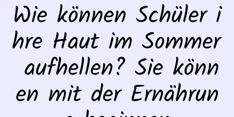 Wie können Schüler ihre Haut im Sommer aufhellen? Sie können mit der Ernährung beginnen