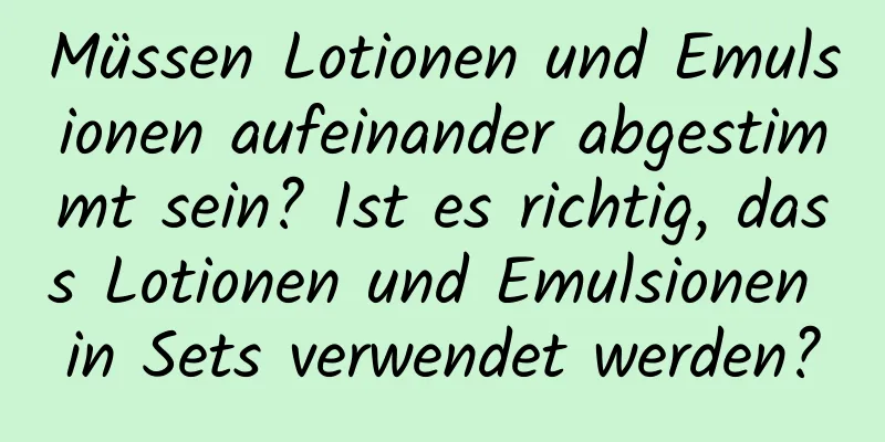 Müssen Lotionen und Emulsionen aufeinander abgestimmt sein? Ist es richtig, dass Lotionen und Emulsionen in Sets verwendet werden?