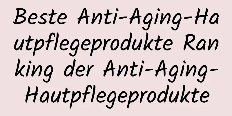 Beste Anti-Aging-Hautpflegeprodukte Ranking der Anti-Aging-Hautpflegeprodukte