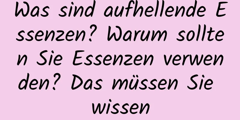 Was sind aufhellende Essenzen? Warum sollten Sie Essenzen verwenden? Das müssen Sie wissen