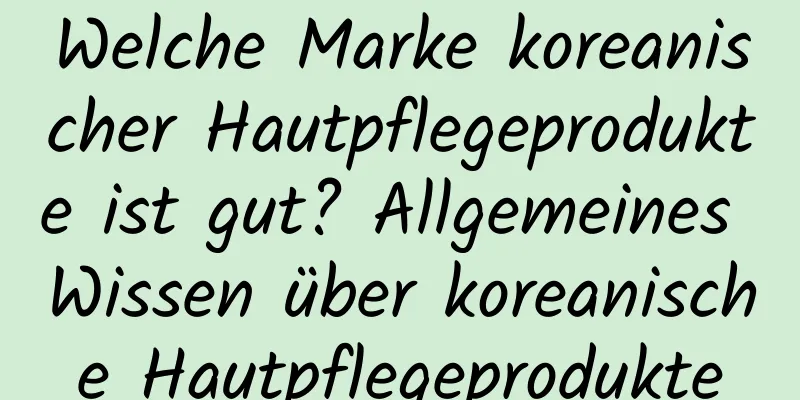 Welche Marke koreanischer Hautpflegeprodukte ist gut? Allgemeines Wissen über koreanische Hautpflegeprodukte