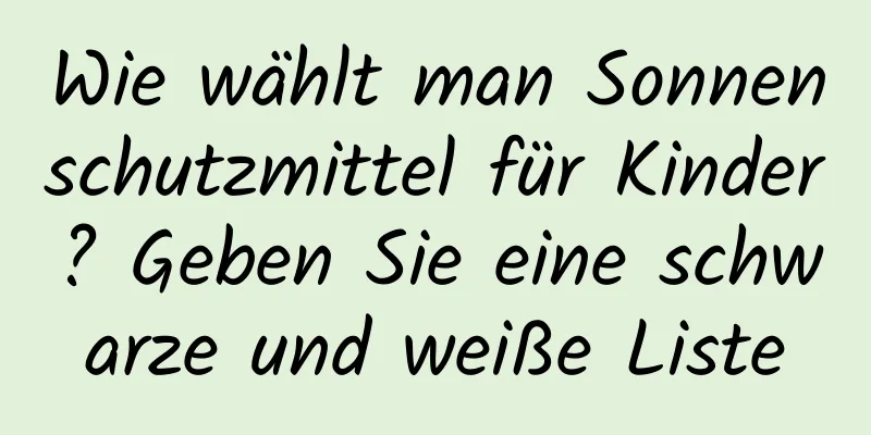 Wie wählt man Sonnenschutzmittel für Kinder? Geben Sie eine schwarze und weiße Liste