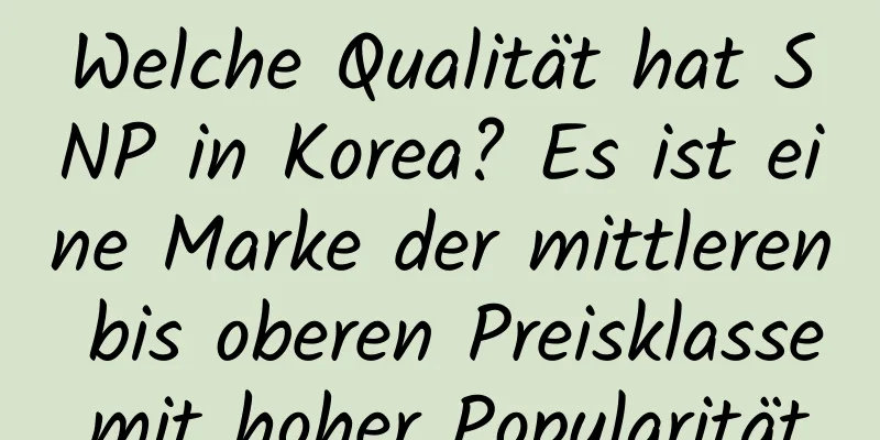 Welche Qualität hat SNP in Korea? Es ist eine Marke der mittleren bis oberen Preisklasse mit hoher Popularität.
