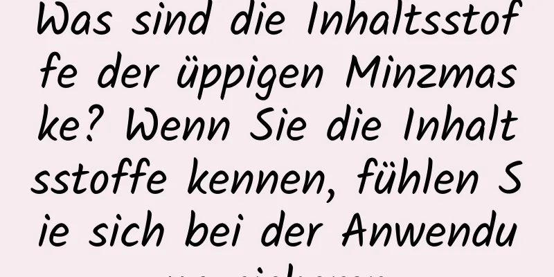 Was sind die Inhaltsstoffe der üppigen Minzmaske? Wenn Sie die Inhaltsstoffe kennen, fühlen Sie sich bei der Anwendung sicherer.