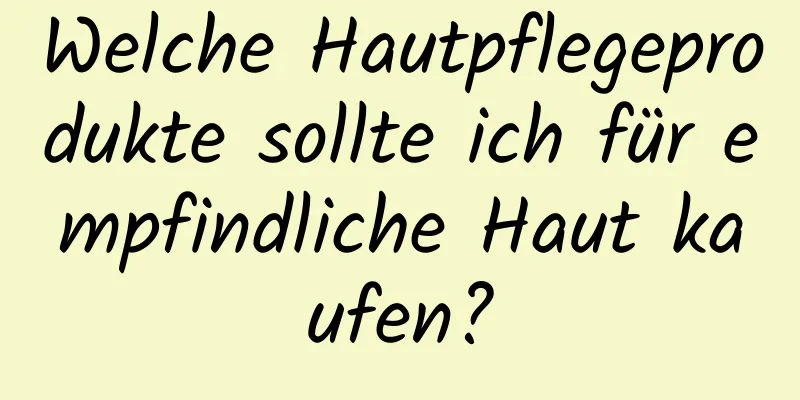 Welche Hautpflegeprodukte sollte ich für empfindliche Haut kaufen?