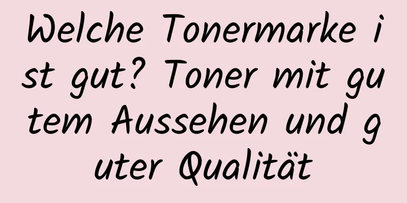 Welche Tonermarke ist gut? Toner mit gutem Aussehen und guter Qualität