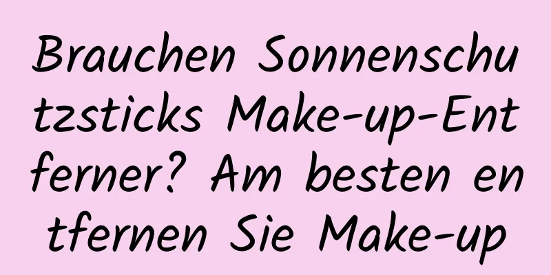 Brauchen Sonnenschutzsticks Make-up-Entferner? Am besten entfernen Sie Make-up