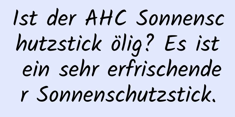 Ist der AHC Sonnenschutzstick ölig? Es ist ein sehr erfrischender Sonnenschutzstick.