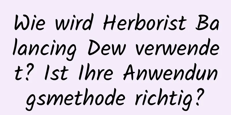 Wie wird Herborist Balancing Dew verwendet? Ist Ihre Anwendungsmethode richtig?