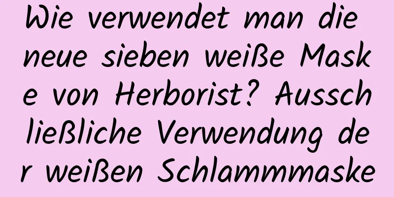 Wie verwendet man die neue sieben weiße Maske von Herborist? Ausschließliche Verwendung der weißen Schlammmaske