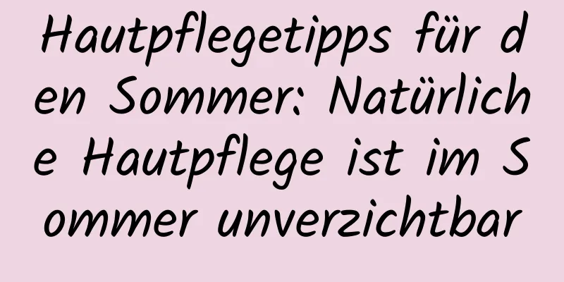 Hautpflegetipps für den Sommer: Natürliche Hautpflege ist im Sommer unverzichtbar