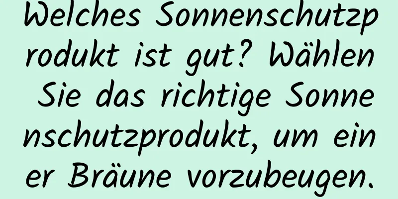 Welches Sonnenschutzprodukt ist gut? Wählen Sie das richtige Sonnenschutzprodukt, um einer Bräune vorzubeugen.
