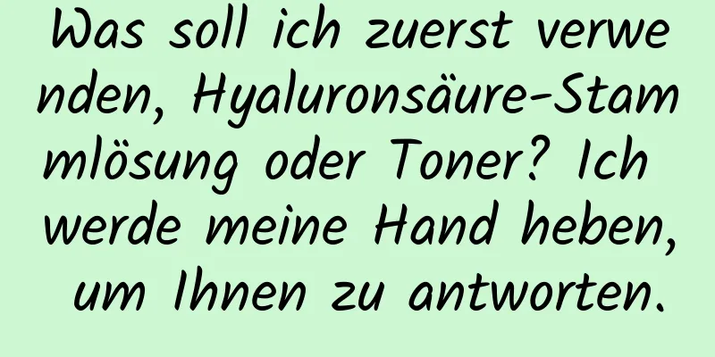 Was soll ich zuerst verwenden, Hyaluronsäure-Stammlösung oder Toner? Ich werde meine Hand heben, um Ihnen zu antworten.