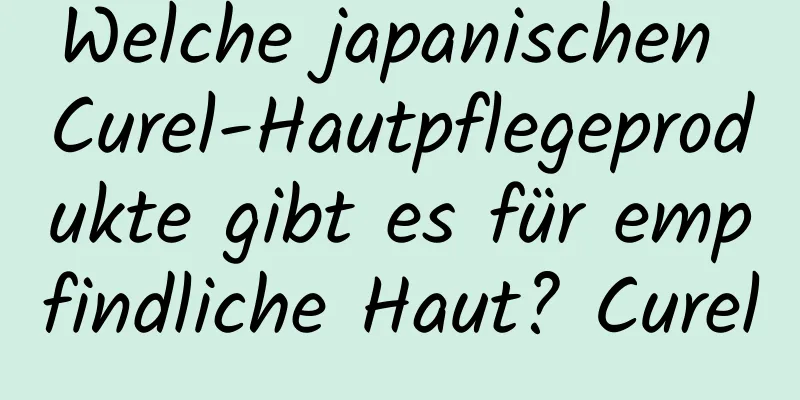 Welche japanischen Curel-Hautpflegeprodukte gibt es für empfindliche Haut? Curel