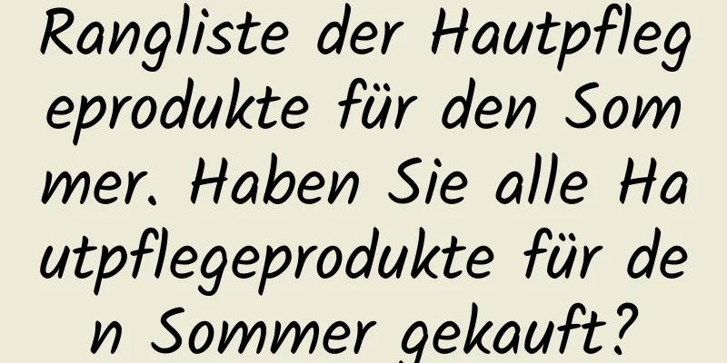 Rangliste der Hautpflegeprodukte für den Sommer. Haben Sie alle Hautpflegeprodukte für den Sommer gekauft?