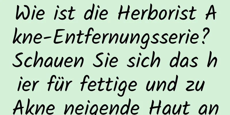 Wie ist die Herborist Akne-Entfernungsserie? Schauen Sie sich das hier für fettige und zu Akne neigende Haut an