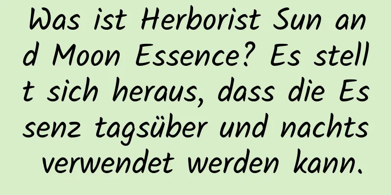 Was ist Herborist Sun and Moon Essence? Es stellt sich heraus, dass die Essenz tagsüber und nachts verwendet werden kann.