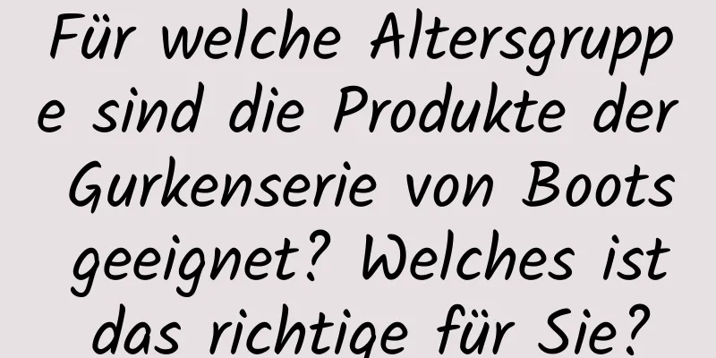 Für welche Altersgruppe sind die Produkte der Gurkenserie von Boots geeignet? Welches ist das richtige für Sie?