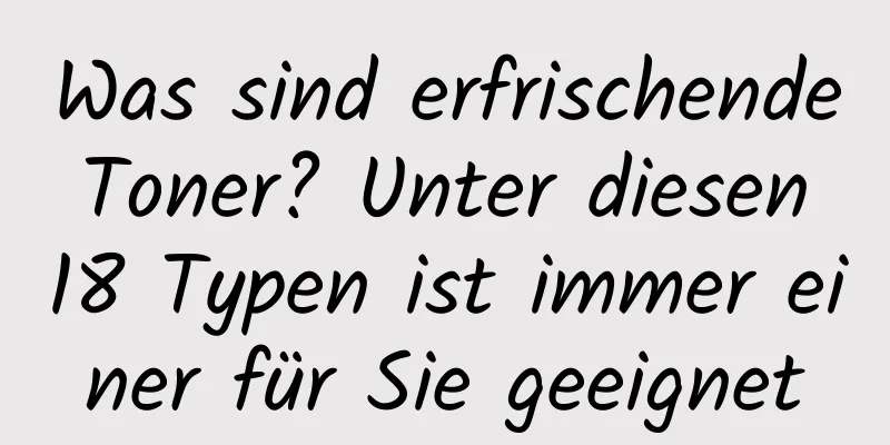 Was sind erfrischende Toner? Unter diesen 18 Typen ist immer einer für Sie geeignet