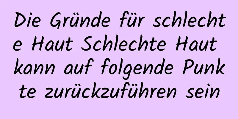 Die Gründe für schlechte Haut Schlechte Haut kann auf folgende Punkte zurückzuführen sein