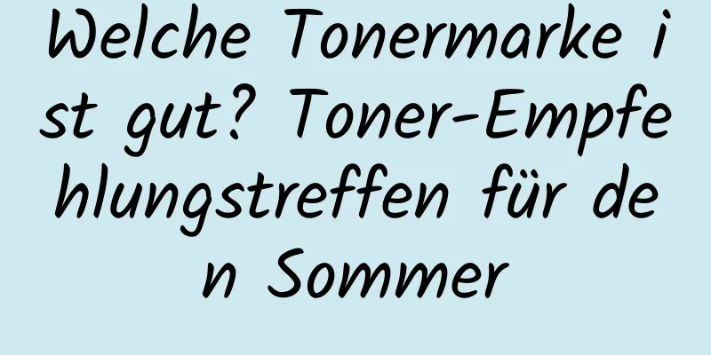 Welche Tonermarke ist gut? Toner-Empfehlungstreffen für den Sommer