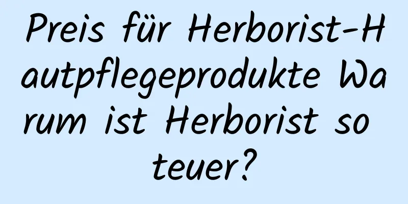 Preis für Herborist-Hautpflegeprodukte Warum ist Herborist so teuer?