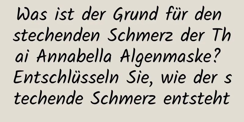 Was ist der Grund für den stechenden Schmerz der Thai Annabella Algenmaske? Entschlüsseln Sie, wie der stechende Schmerz entsteht