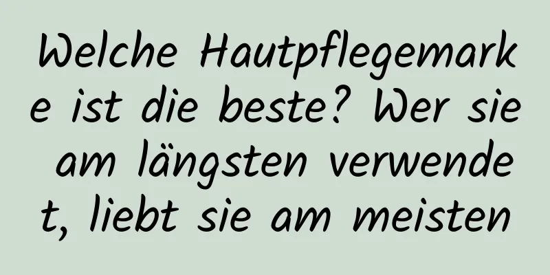 Welche Hautpflegemarke ist die beste? Wer sie am längsten verwendet, liebt sie am meisten