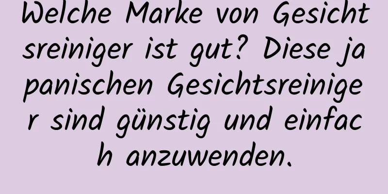 Welche Marke von Gesichtsreiniger ist gut? Diese japanischen Gesichtsreiniger sind günstig und einfach anzuwenden.