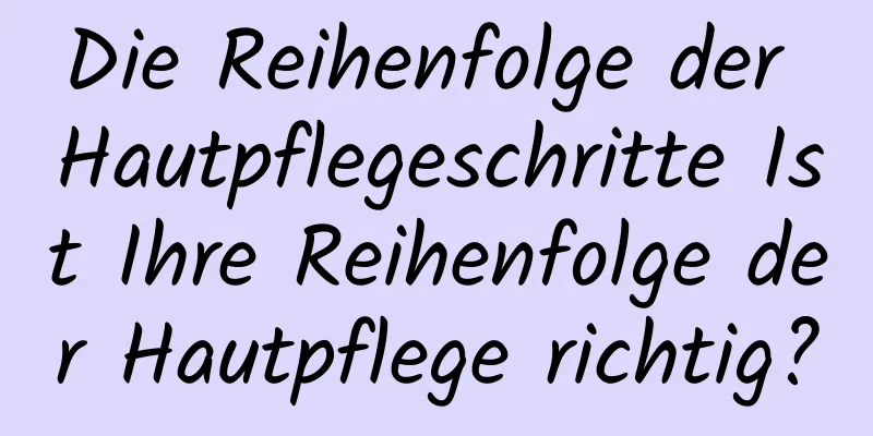 Die Reihenfolge der Hautpflegeschritte Ist Ihre Reihenfolge der Hautpflege richtig?