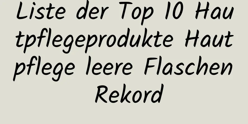 Liste der Top 10 Hautpflegeprodukte Hautpflege leere Flaschen Rekord