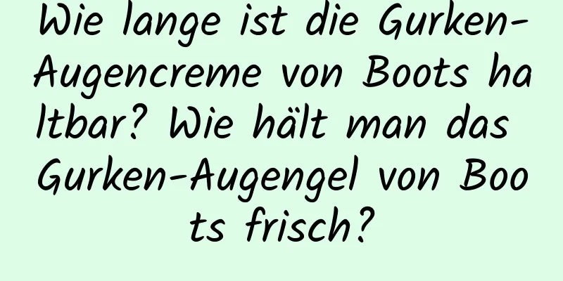 Wie lange ist die Gurken-Augencreme von Boots haltbar? Wie hält man das Gurken-Augengel von Boots frisch?