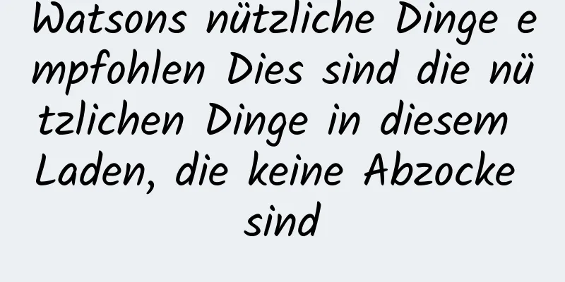 Watsons nützliche Dinge empfohlen Dies sind die nützlichen Dinge in diesem Laden, die keine Abzocke sind
