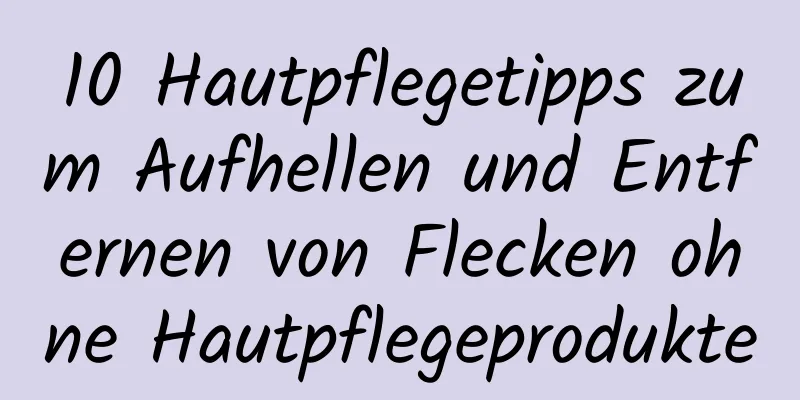 10 Hautpflegetipps zum Aufhellen und Entfernen von Flecken ohne Hautpflegeprodukte