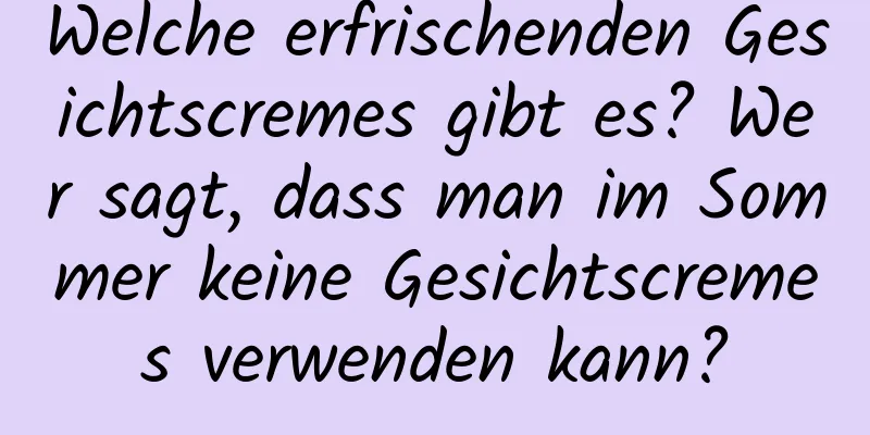 Welche erfrischenden Gesichtscremes gibt es? Wer sagt, dass man im Sommer keine Gesichtscremes verwenden kann?