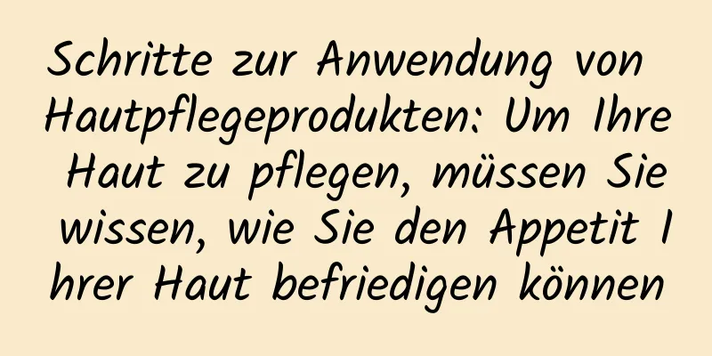 Schritte zur Anwendung von Hautpflegeprodukten: Um Ihre Haut zu pflegen, müssen Sie wissen, wie Sie den Appetit Ihrer Haut befriedigen können