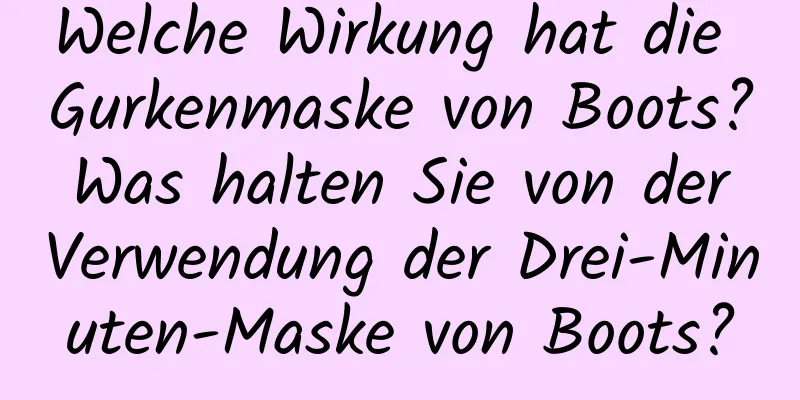 Welche Wirkung hat die Gurkenmaske von Boots? Was halten Sie von der Verwendung der Drei-Minuten-Maske von Boots?