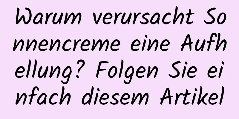Warum verursacht Sonnencreme eine Aufhellung? Folgen Sie einfach diesem Artikel