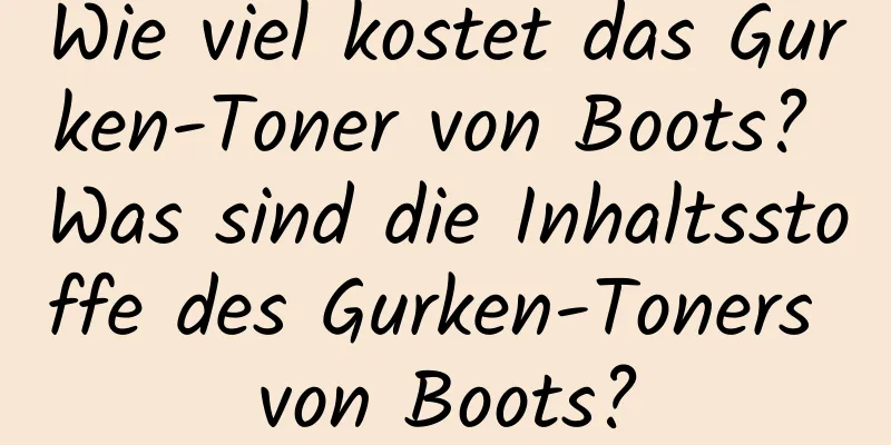 Wie viel kostet das Gurken-Toner von Boots? Was sind die Inhaltsstoffe des Gurken-Toners von Boots?
