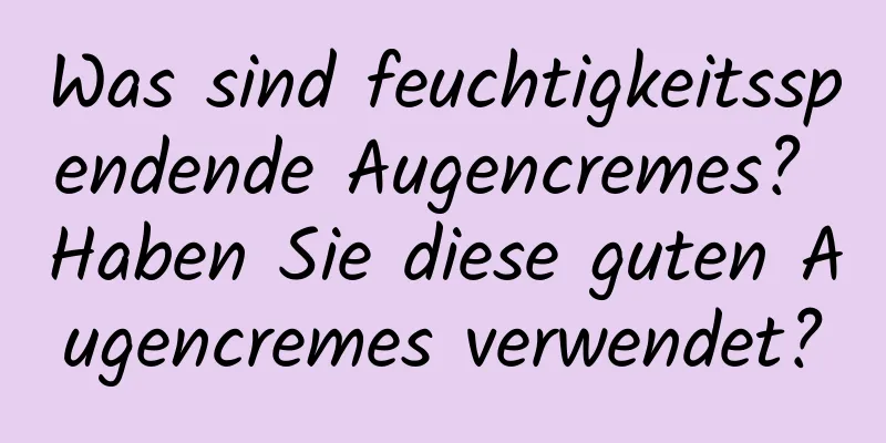 Was sind feuchtigkeitsspendende Augencremes? Haben Sie diese guten Augencremes verwendet?